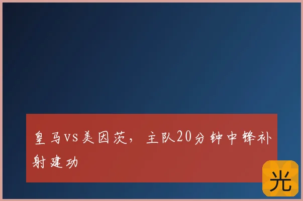皇马vs美因茨,主队20分钟中锋补射建功