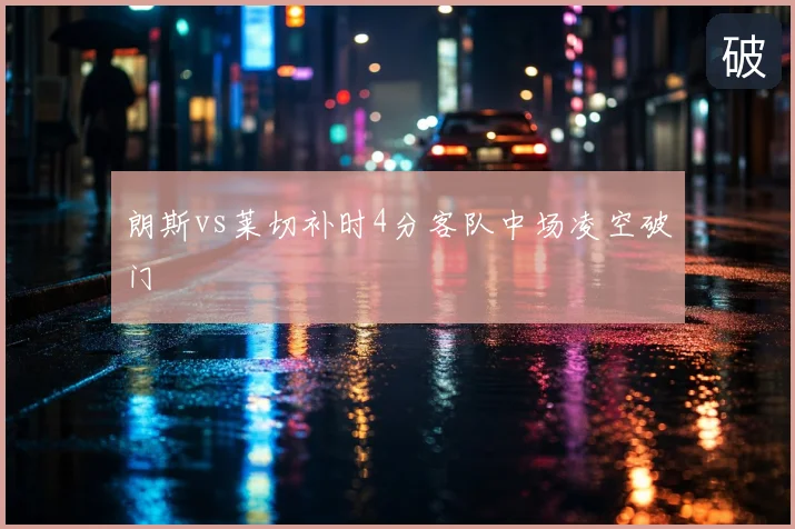 朗斯vs莱切补时4分客队中场凌空破门