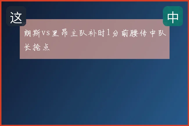 朗斯vs里昂主队补时1分前腰传中队长抢点