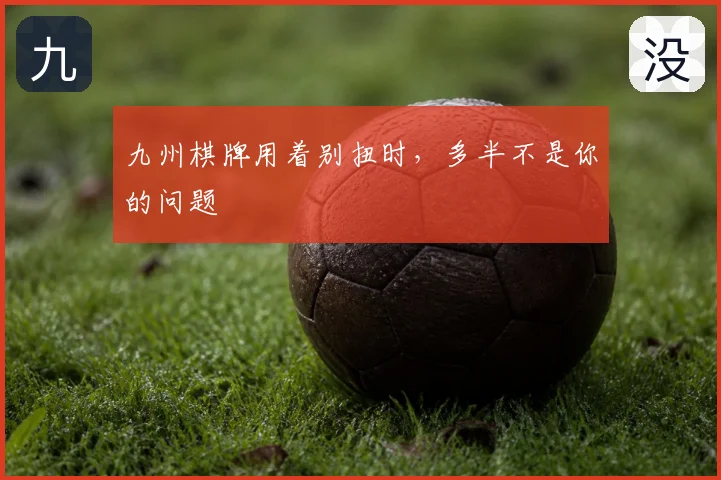 九州棋牌用着别扭时，多半不是你的问题